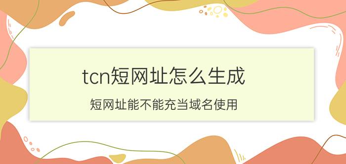 tcn短网址怎么生成 短网址能不能充当域名使用？